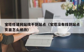 铁岭宝塔搭建网站找不到站点（宝塔没有找到站点页面怎么修改）