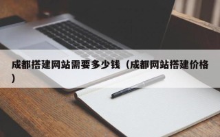 铁岭成都搭建网站需要多少钱（成都网站搭建价格）