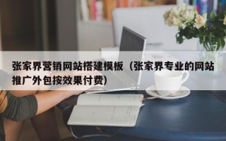 铁岭张家界营销网站搭建模板（张家界专业的网站推广外包按效果付费）