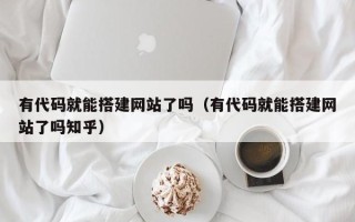 铁岭有代码就能搭建网站了吗（有代码就能搭建网站了吗知乎）