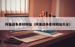铁岭阿曼战争素材网站（阿曼战争素材网站大全）