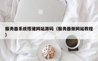 铁岭服务器系统搭建网站源码（服务器做网站教程）