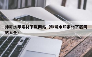 铁岭帅哥水印素材下载网站（帅哥水印素材下载网站大全）