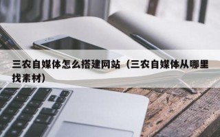 铁岭三农自媒体怎么搭建网站（三农自媒体从哪里找素材）