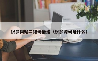 铁岭织梦网站二维码搭建（织梦源码是什么）