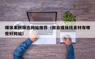 铁岭媒体素材筛选网站推荐（做自媒体找素材有哪些好网站）