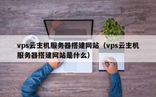 铁岭vps云主机服务器搭建网站（vps云主机服务器搭建网站是什么）