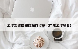 铁岭云浮靠谱搭建网站排行榜（广东云浮项目）