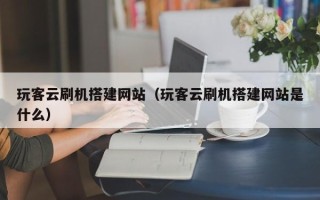 铁岭玩客云刷机搭建网站（玩客云刷机搭建网站是什么）