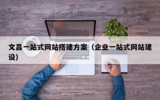 铁岭文昌一站式网站搭建方案（企业一站式网站建设）