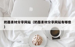 铁岭奶酪素材分享网站（奶酪素材分享网站有哪些）