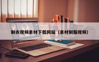 铁岭制衣视频素材下载网站（素材制服视频）