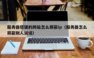 铁岭服务器搭建的网站怎么屏蔽ip（服务器怎么屏蔽别人说话）