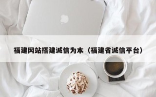 铁岭福建网站搭建诚信为本（福建省诚信平台）
