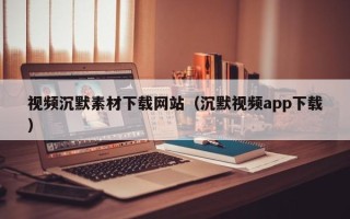 铁岭视频沉默素材下载网站（沉默视频app下载）