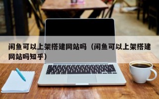 铁岭闲鱼可以上架搭建网站吗（闲鱼可以上架搭建网站吗知乎）