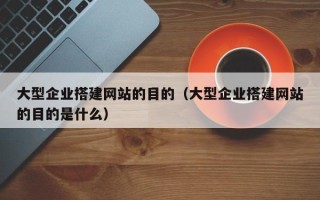铁岭大型企业搭建网站的目的（大型企业搭建网站的目的是什么）