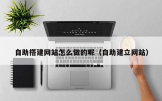 铁岭自助搭建网站怎么做的呢（自助建立网站）