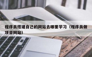 铁岭程序员搭建自己的网站去哪里学习（程序员做项目网站）