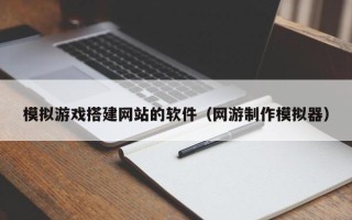 铁岭模拟游戏搭建网站的软件（网游制作模拟器）