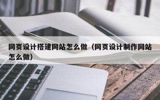 铁岭网页设计搭建网站怎么做（网页设计制作网站怎么做）